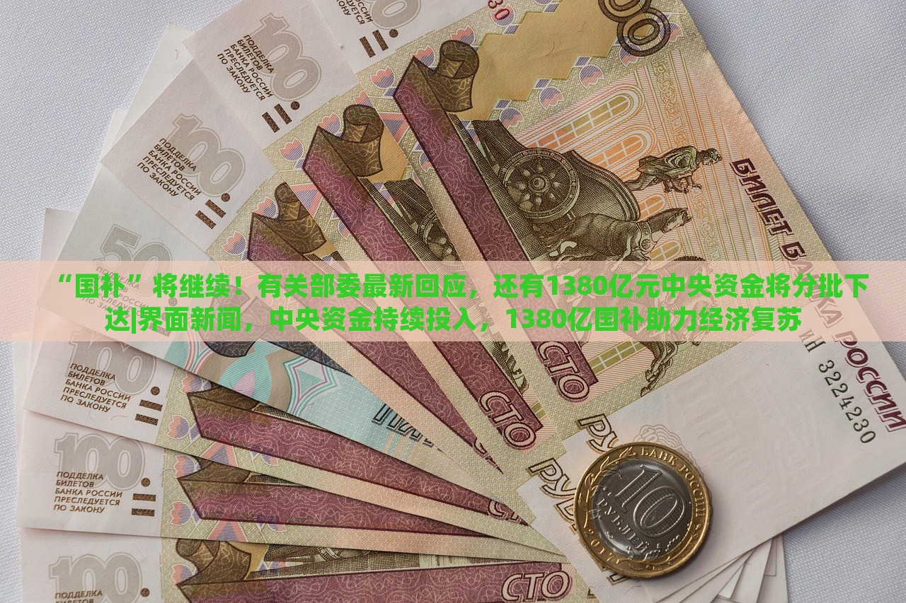 “国补”将继续！有关部委最新回应，还有1380亿元中央资金将分批下达|界面新闻，中央资金持续投入，1380亿国补助力经济复苏