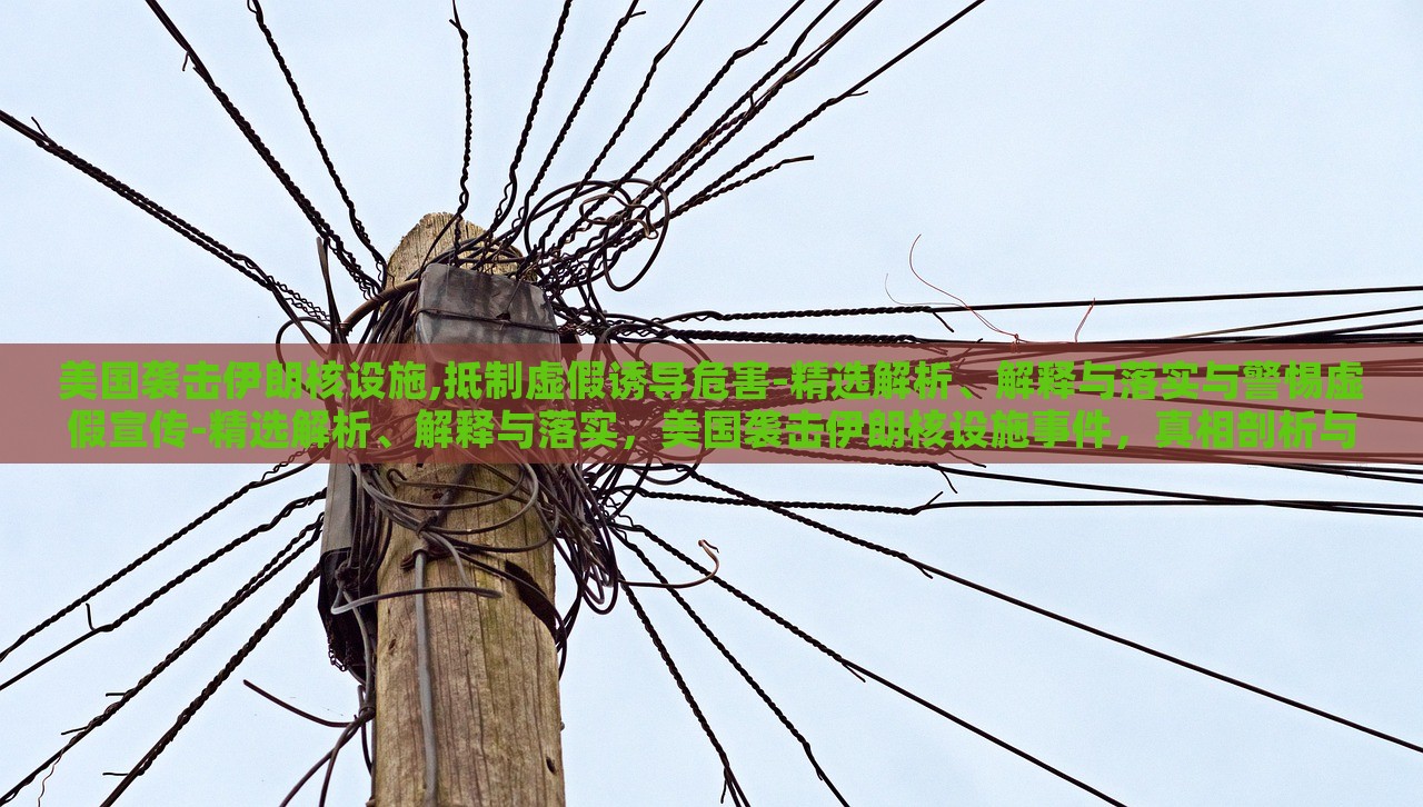 美国袭击伊朗核设施,抵制虚假诱导危害-精选解析、解释与落实与警惕虚假宣传-精选解析、解释与落实，美国袭击伊朗核设施事件，真相剖析与虚假信息警示