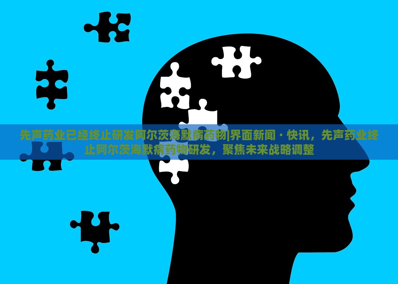 先声药业已经终止研发阿尔茨海默病药物|界面新闻 · 快讯，先声药业终止阿尔茨海默病药物研发，聚焦未来战略调整