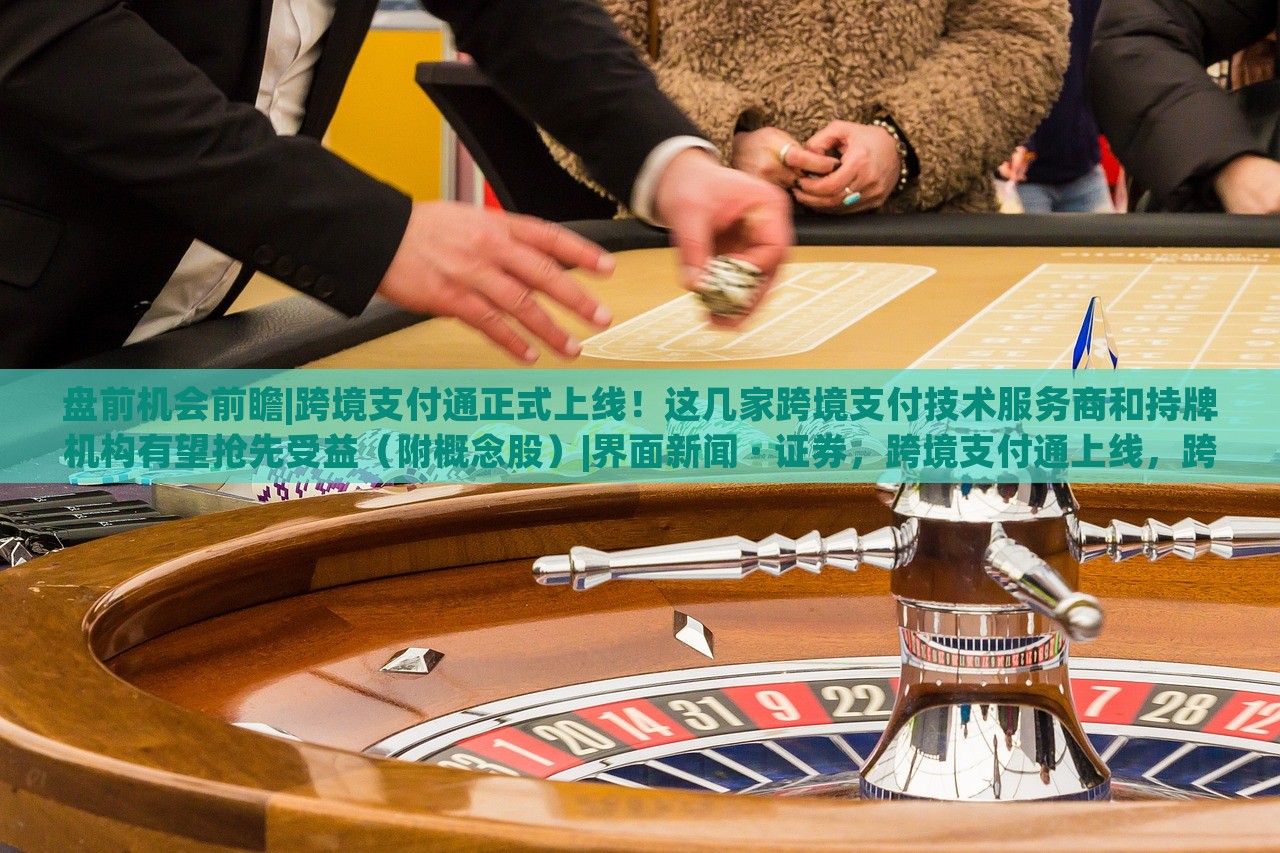 盘前机会前瞻|跨境支付通正式上线！这几家跨境支付技术服务商和持牌机构有望抢先受益（附概念股）|界面新闻 · 证券，跨境支付通上线，跨境支付技术服务商及持牌机构迎投资机遇