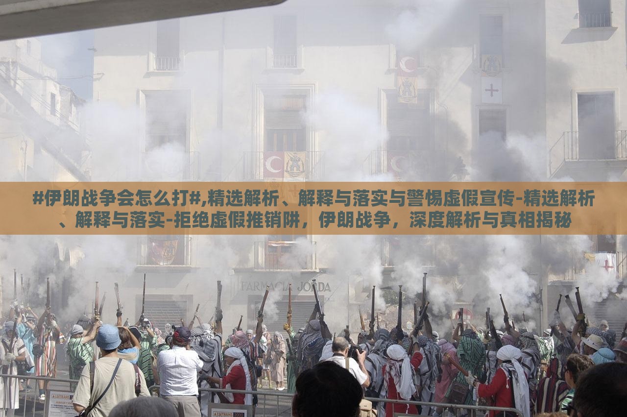#伊朗战争会怎么打#,精选解析、解释与落实与警惕虚假宣传-精选解析、解释与落实-拒绝虚假推销阱，伊朗战争，深度解析与真相揭秘