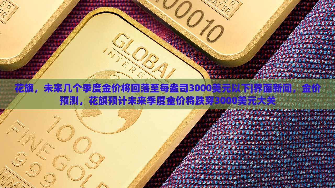 花旗，未来几个季度金价将回落至每盎司3000美元以下|界面新闻，金价预测，花旗预计未来季度金价将跌穿3000美元大关