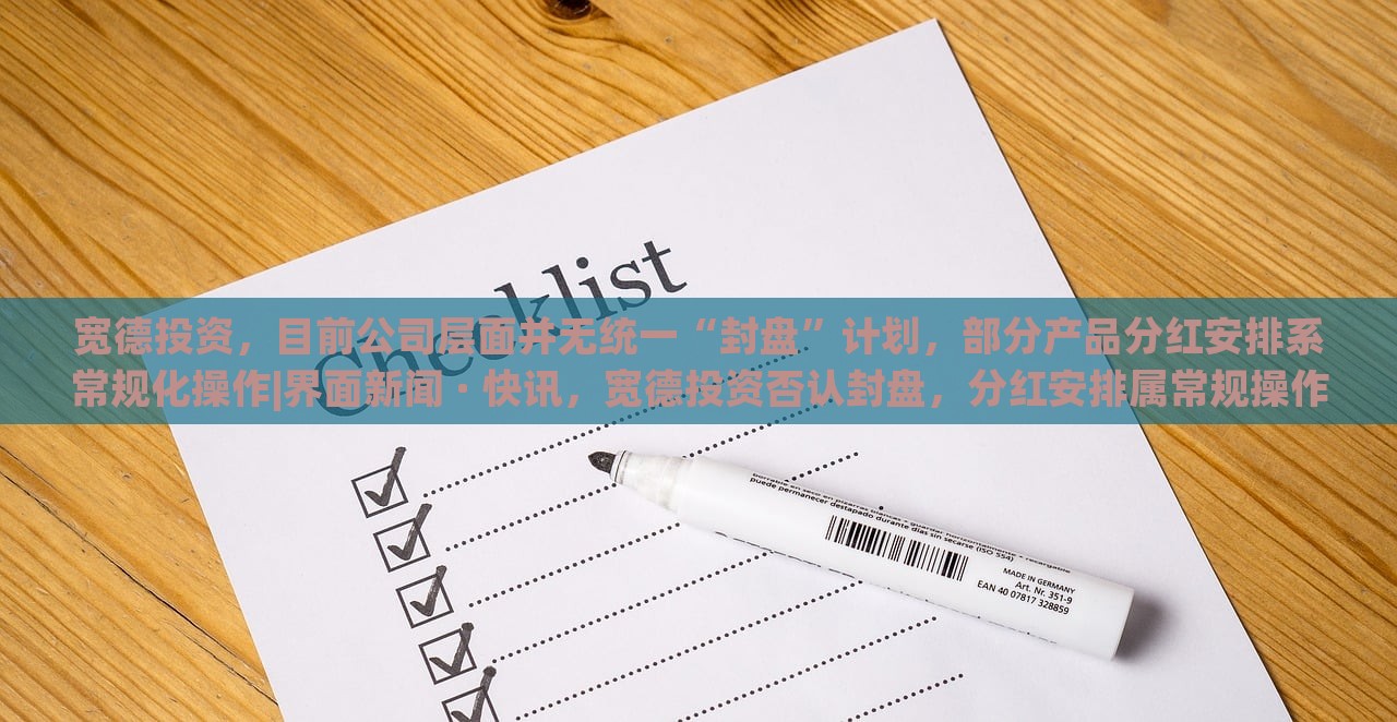 宽德投资，目前公司层面并无统一“封盘”计划，部分产品分红安排系常规化操作|界面新闻 · 快讯，宽德投资否认封盘，分红安排属常规操作