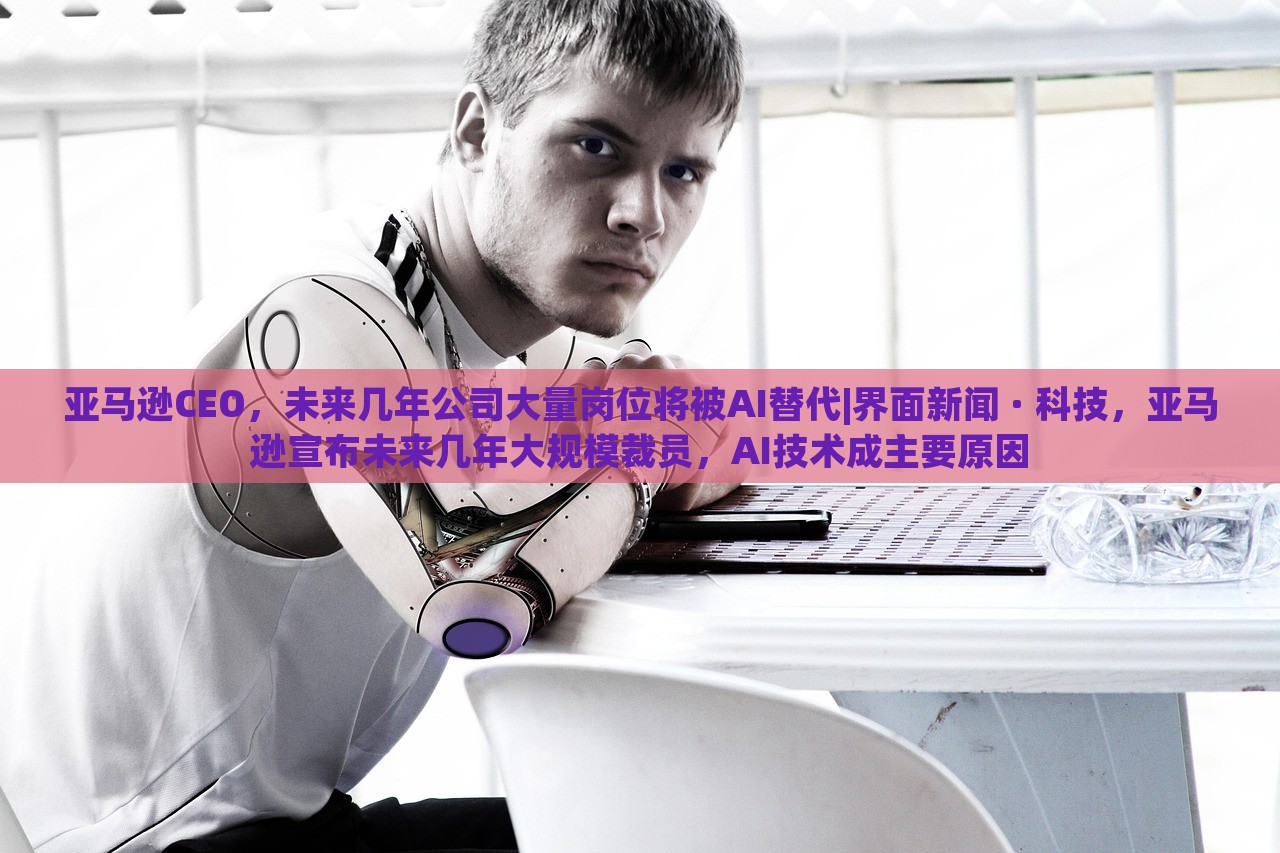 亚马逊CEO，未来几年公司大量岗位将被AI替代|界面新闻 · 科技，亚马逊宣布未来几年大规模裁员，AI技术成主要原因