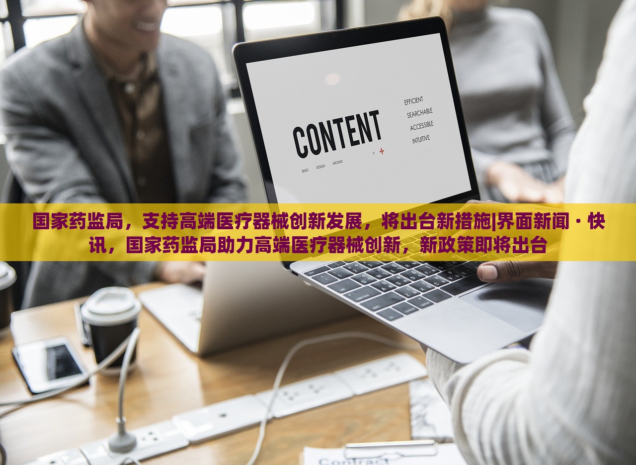 国家药监局，支持高端医疗器械创新发展，将出台新措施|界面新闻 · 快讯，国家药监局助力高端医疗器械创新，新政策即将出台