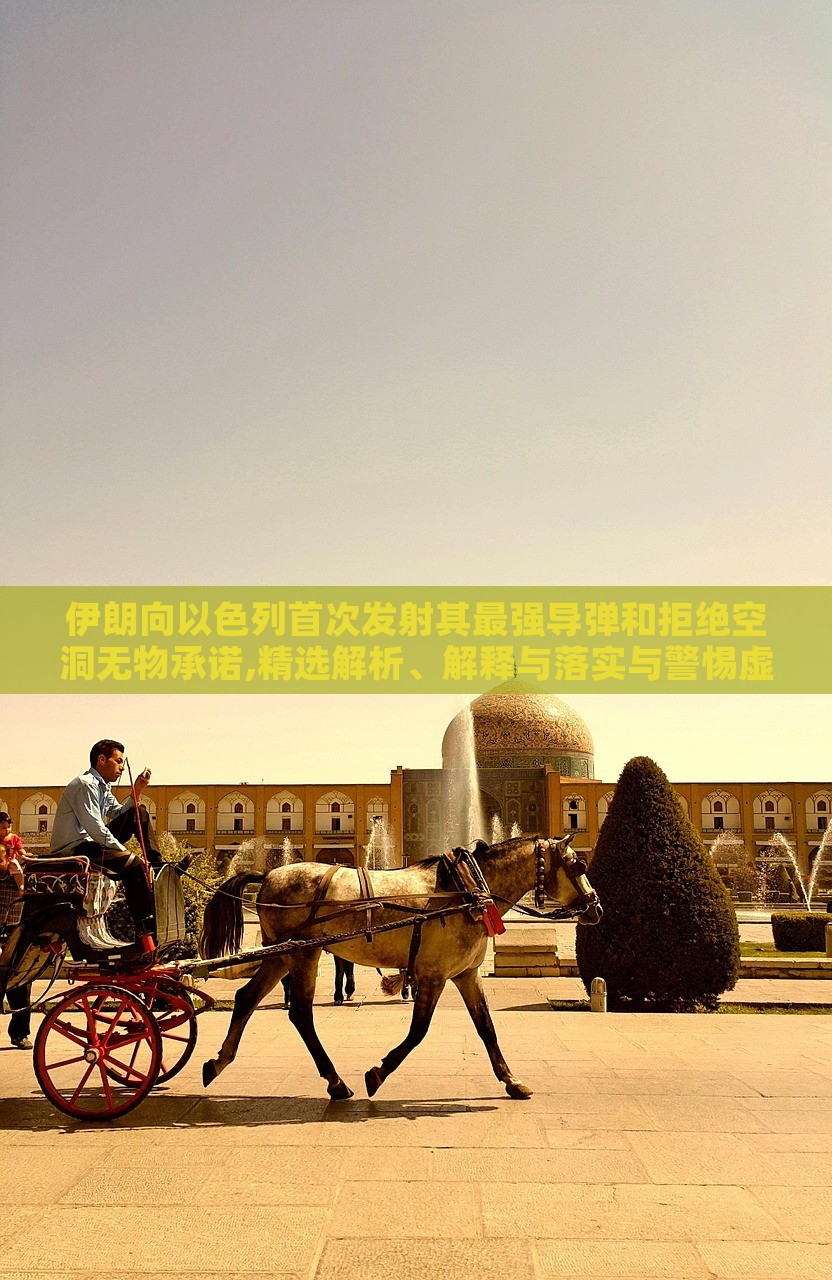 伊朗向以色列首次发射其最强导弹和拒绝空洞无物承诺,精选解析、解释与落实与警惕虚假宣传-精选解析、解释与落实，伊朗发射最强导弹拒绝空洞承诺，深度解析与警示虚假宣传