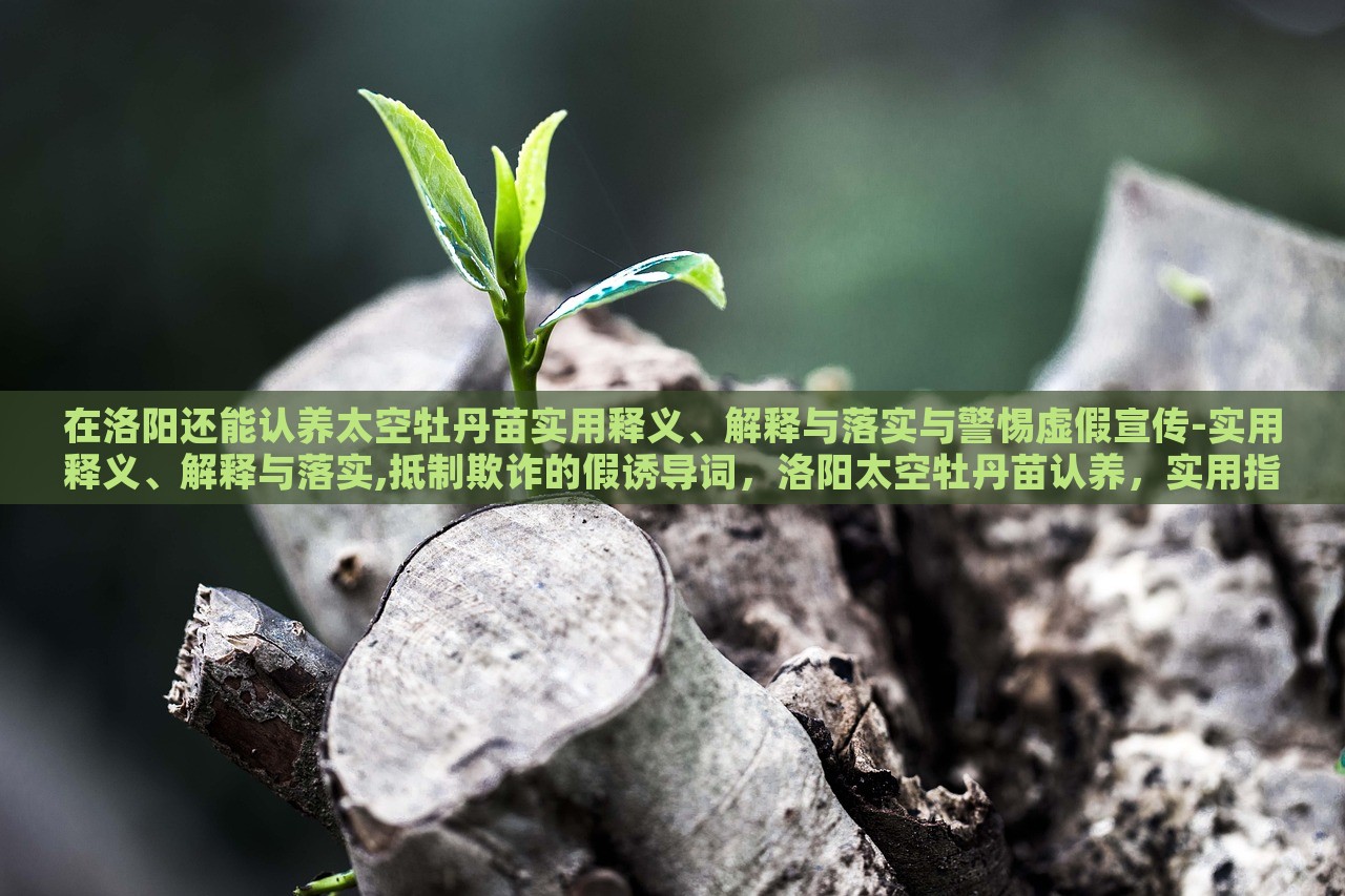 在洛阳还能认养太空牡丹苗实用释义、解释与落实与警惕虚假宣传-实用释义、解释与落实,抵制欺诈的假诱导词，洛阳太空牡丹苗认养，实用指南与防范虚假宣传