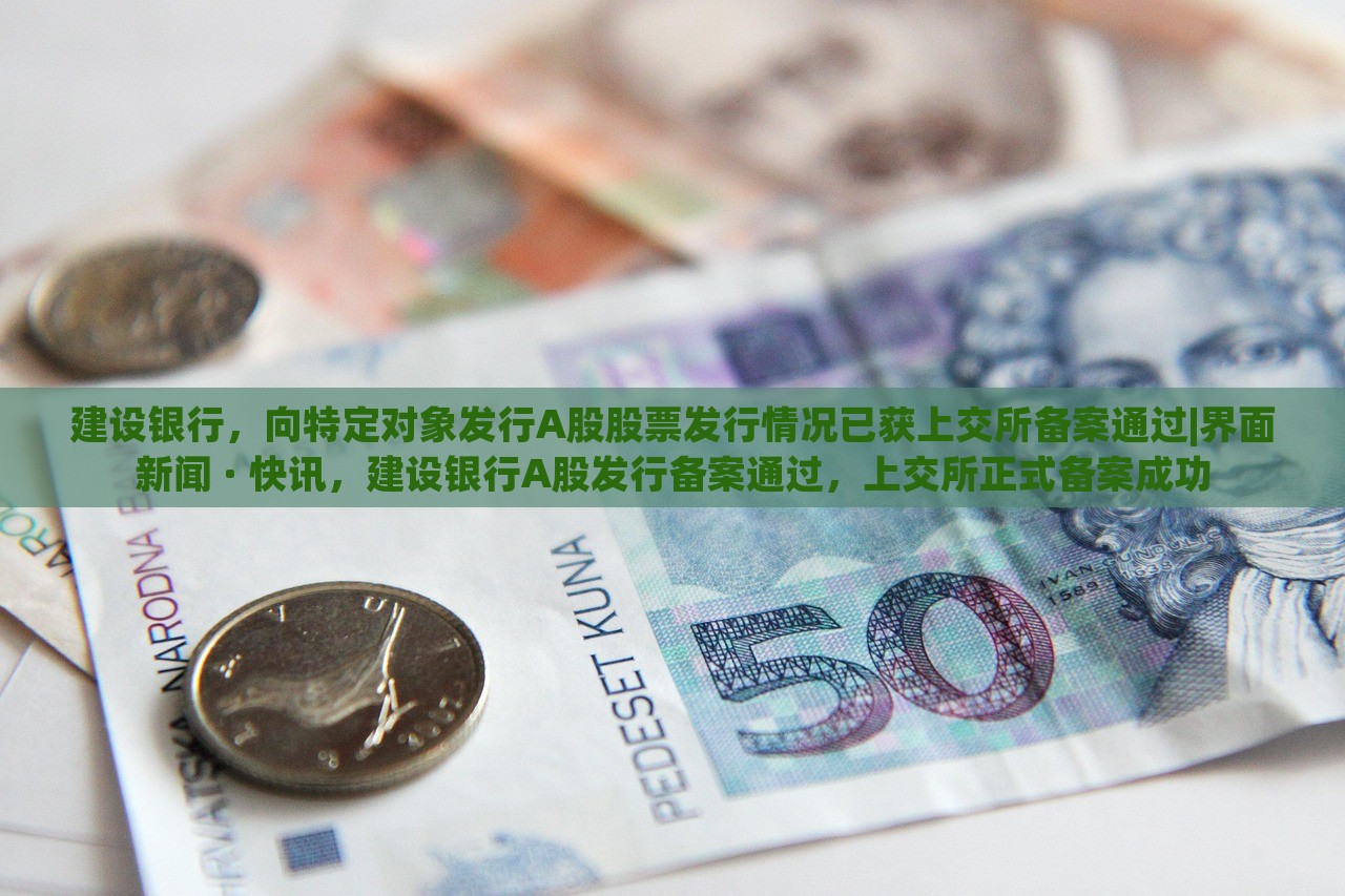 建设银行，向特定对象发行A股股票发行情况已获上交所备案通过|界面新闻 · 快讯，建设银行A股发行备案通过，上交所正式备案成功