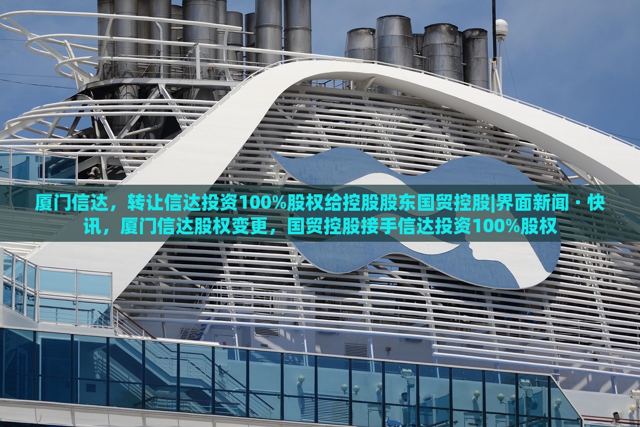 厦门信达，转让信达投资100%股权给控股股东国贸控股|界面新闻 · 快讯，厦门信达股权变更，国贸控股接手信达投资100%股权