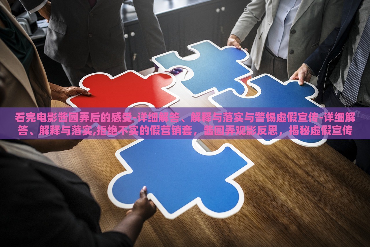 看完电影酱园弄后的感受-详细解答、解释与落实与警惕虚假宣传-详细解答、解释与落实,拒绝不实的假营销套，酱园弄观影反思，揭秘虚假宣传真相与抵制不实营销行动
