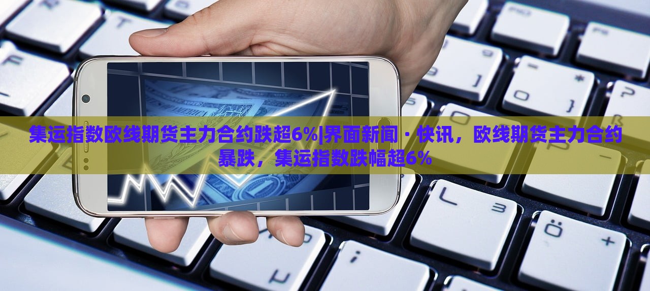 集运指数欧线期货主力合约跌超6%|界面新闻 · 快讯，欧线期货主力合约暴跌，集运指数跌幅超6%