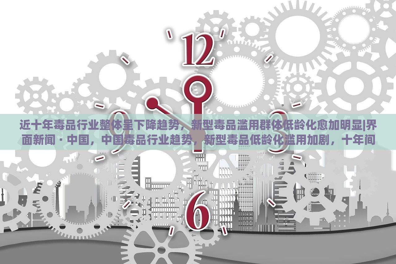 近十年毒品行业整体呈下降趋势，新型毒品滥用群体低龄化愈加明显|界面新闻 · 中国，中国毒品行业趋势，新型毒品低龄化滥用加剧，十年间整体下降明显