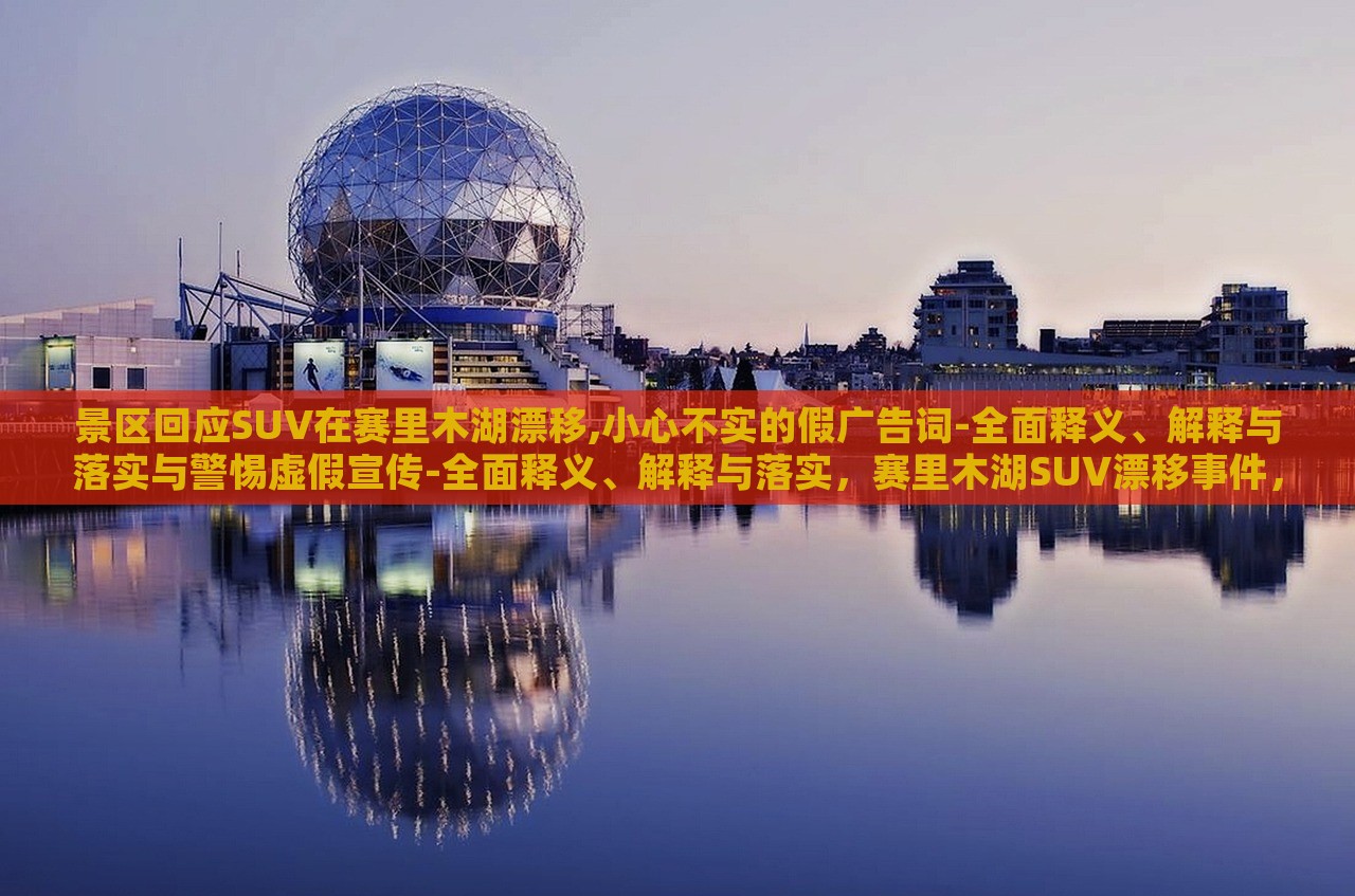 景区回应SUV在赛里木湖漂移,小心不实的假广告词-全面释义、解释与落实与警惕虚假宣传-全面释义、解释与落实，赛里木湖SUV漂移事件，景区严正回应，揭露虚假宣传真相