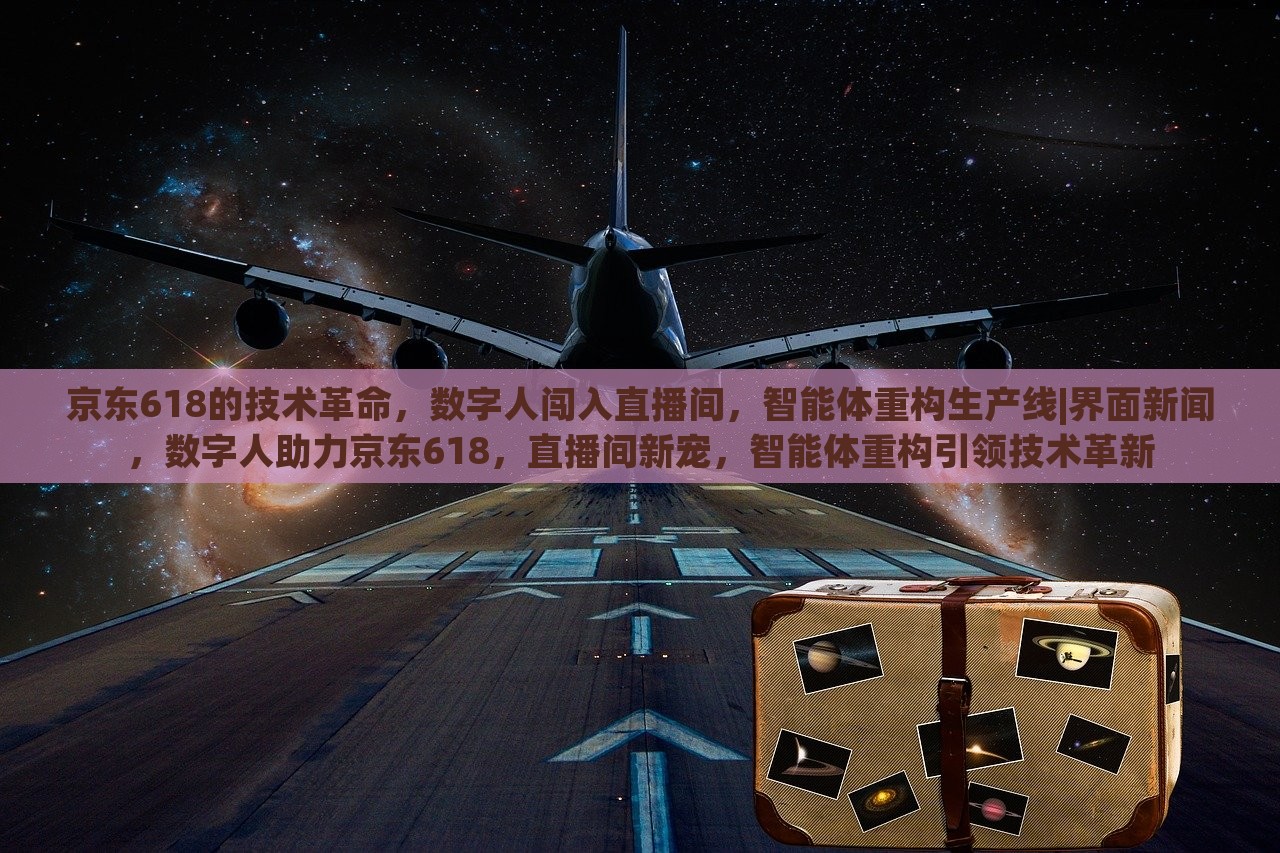 京东618的技术革命，数字人闯入直播间，智能体重构生产线|界面新闻，数字人助力京东618，直播间新宠，智能体重构引领技术革新