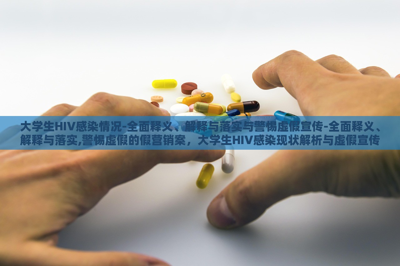 大学生HIV感染情况-全面释义、解释与落实与警惕虚假宣传-全面释义、解释与落实,警惕虚假的假营销案，大学生HIV感染现状解析与虚假宣传警示