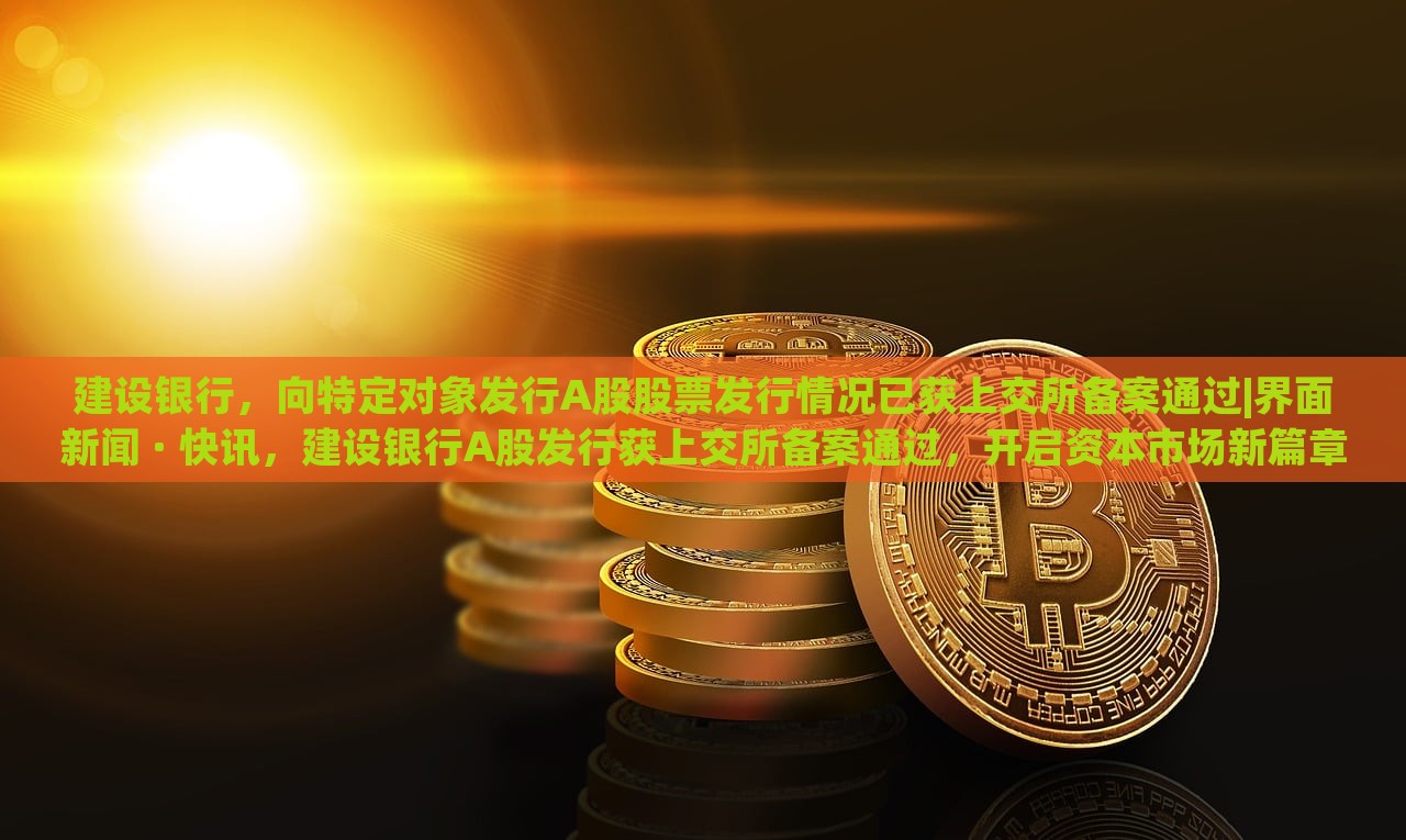 建设银行，向特定对象发行A股股票发行情况已获上交所备案通过|界面新闻 · 快讯，建设银行A股发行获上交所备案通过，开启资本市场新篇章