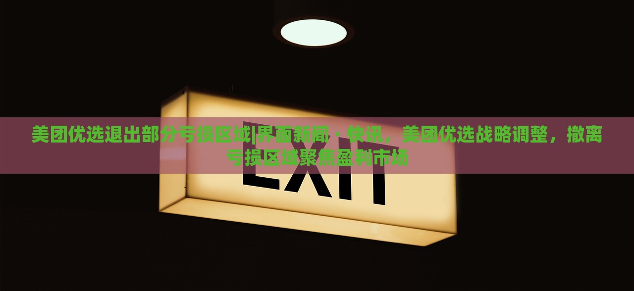 美团优选退出部分亏损区域|界面新闻 · 快讯，美团优选战略调整，撤离亏损区域聚焦盈利市场