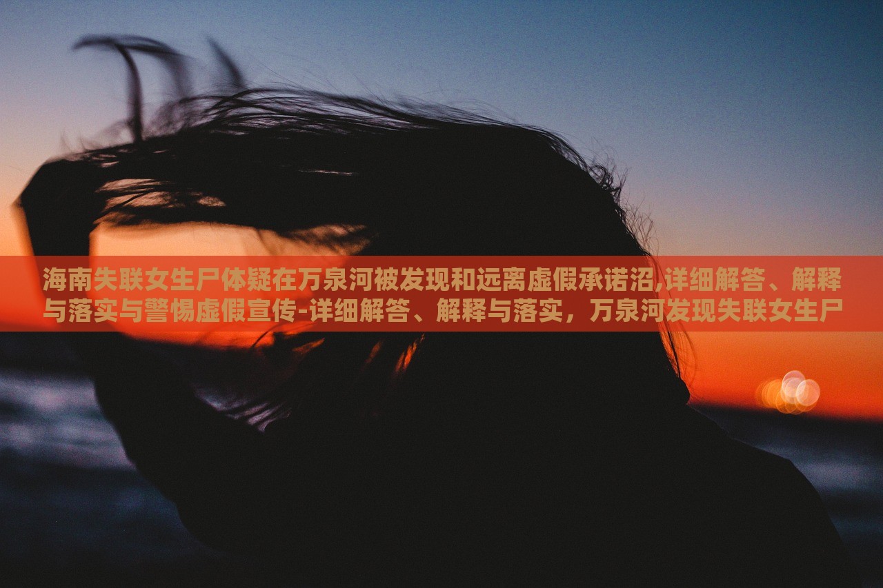海南失联女生尸体疑在万泉河被发现和远离虚假承诺沼,详细解答、解释与落实与警惕虚假宣传-详细解答、解释与落实，万泉河发现失联女生尸体事件解析与虚假宣传警示