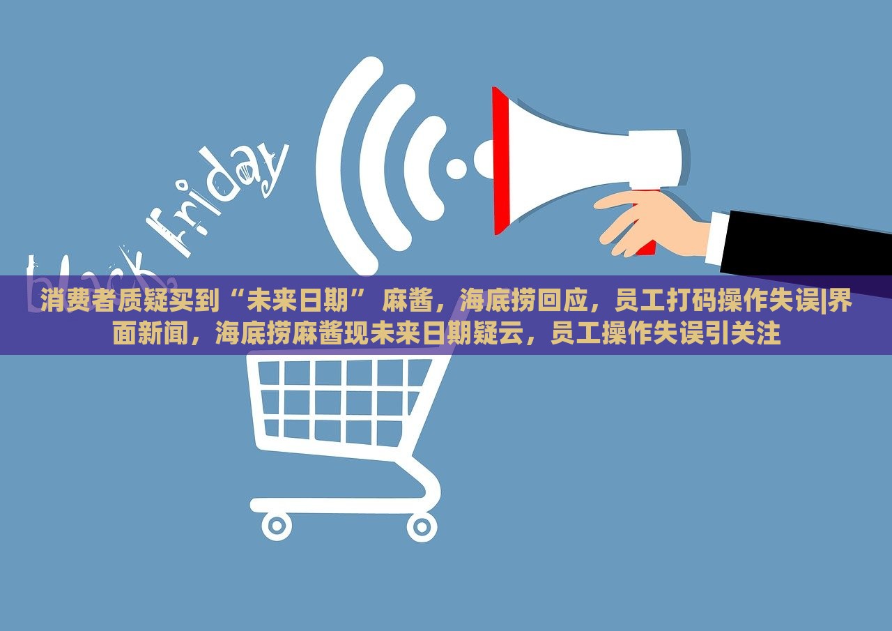 消费者质疑买到“未来日期” 麻酱，海底捞回应，员工打码操作失误|界面新闻，海底捞麻酱现未来日期疑云，员工操作失误引关注