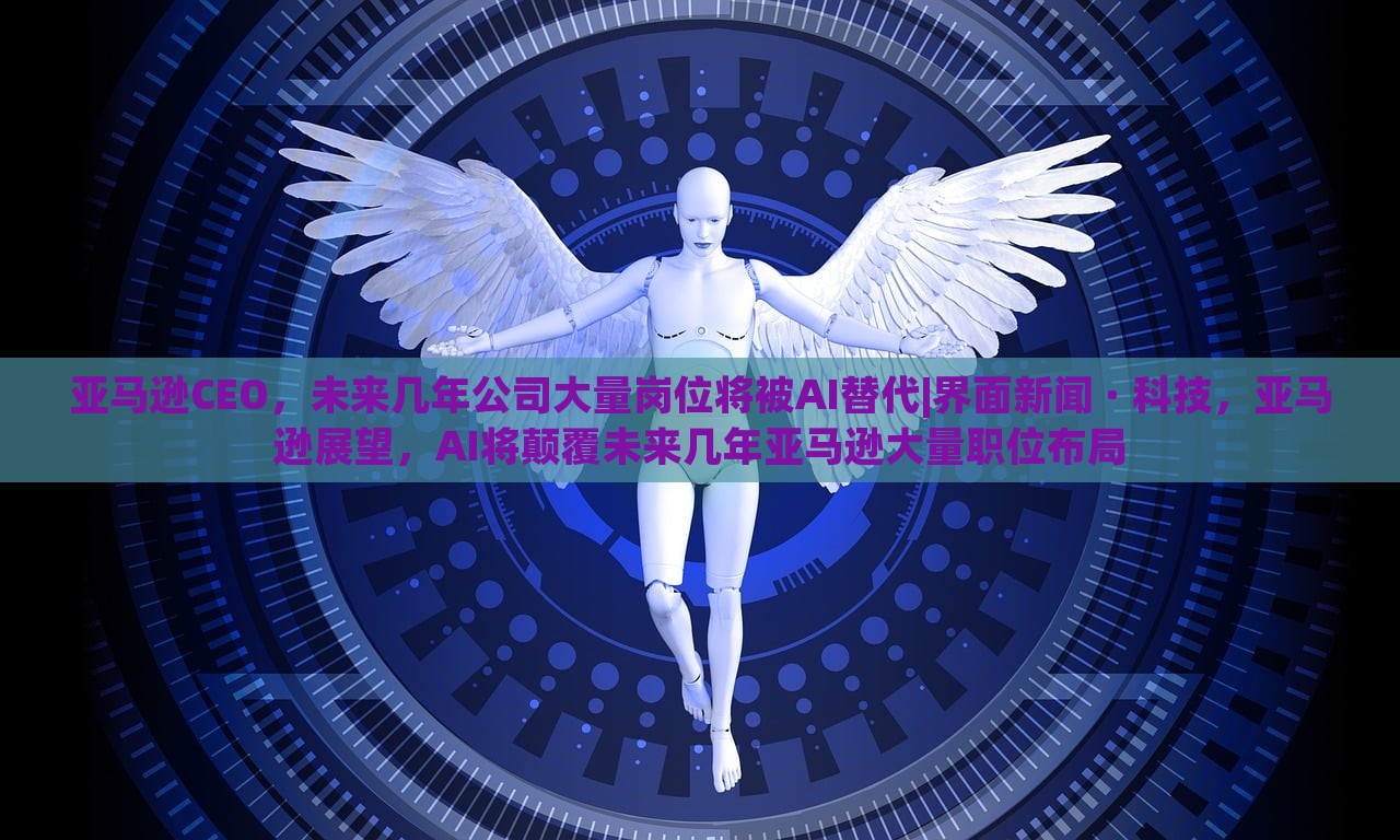 亚马逊CEO，未来几年公司大量岗位将被AI替代|界面新闻 · 科技，亚马逊展望，AI将颠覆未来几年亚马逊大量职位布局