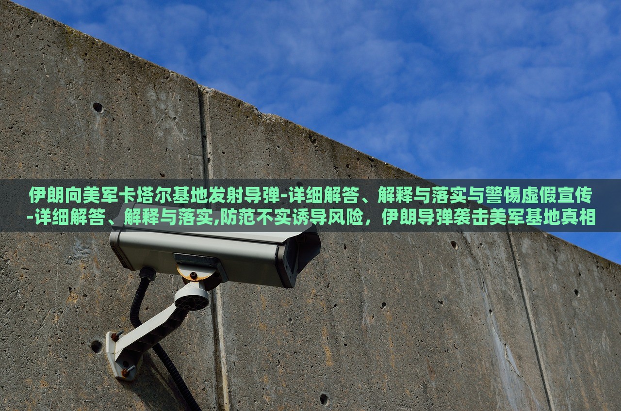 伊朗向美军卡塔尔基地发射导弹-详细解答、解释与落实与警惕虚假宣传-详细解答、解释与落实,防范不实诱导风险，伊朗导弹袭击美军基地真相解析与虚假宣传防范