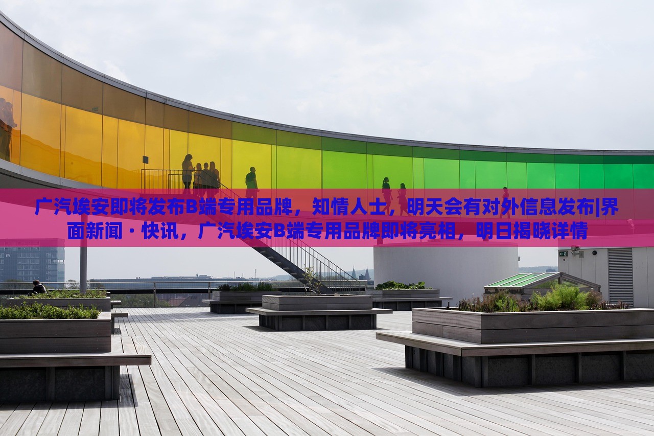 广汽埃安即将发布B端专用品牌，知情人士，明天会有对外信息发布|界面新闻 · 快讯，广汽埃安B端专用品牌即将亮相，明日揭晓详情