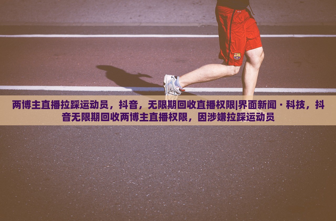 两博主直播拉踩运动员，抖音，无限期回收直播权限|界面新闻 · 科技，抖音无限期回收两博主直播权限，因涉嫌拉踩运动员