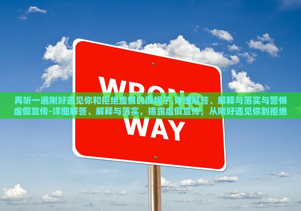 再听一遍刚好遇见你和拒绝虚假的假幌子,详细解答、解释与落实与警惕虚假宣传-详细解答、解释与落实，揭露虚假宣传，从刚好遇见你到拒绝假幌子的深度解析与防范
