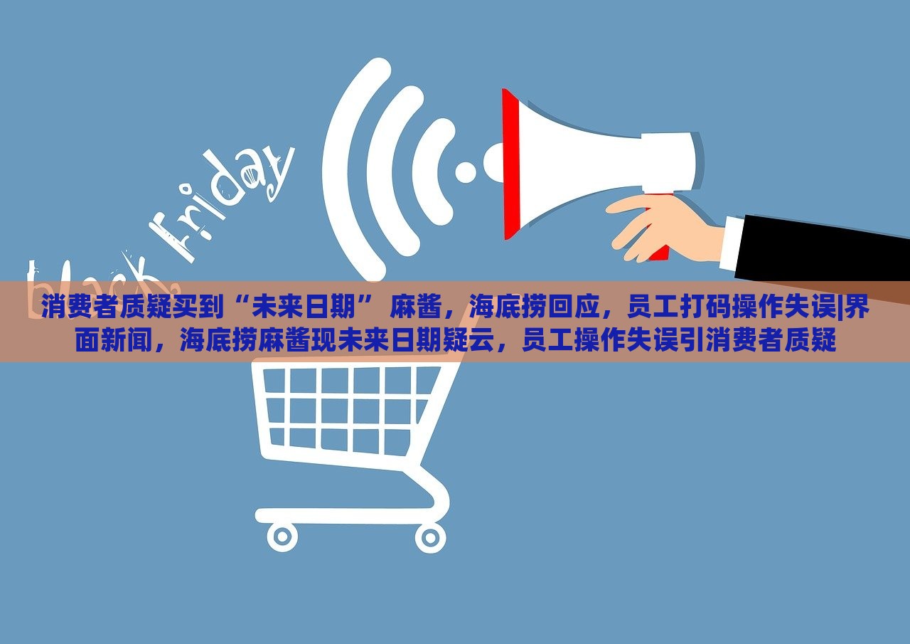 消费者质疑买到“未来日期” 麻酱，海底捞回应，员工打码操作失误|界面新闻，海底捞麻酱现未来日期疑云，员工操作失误引消费者质疑