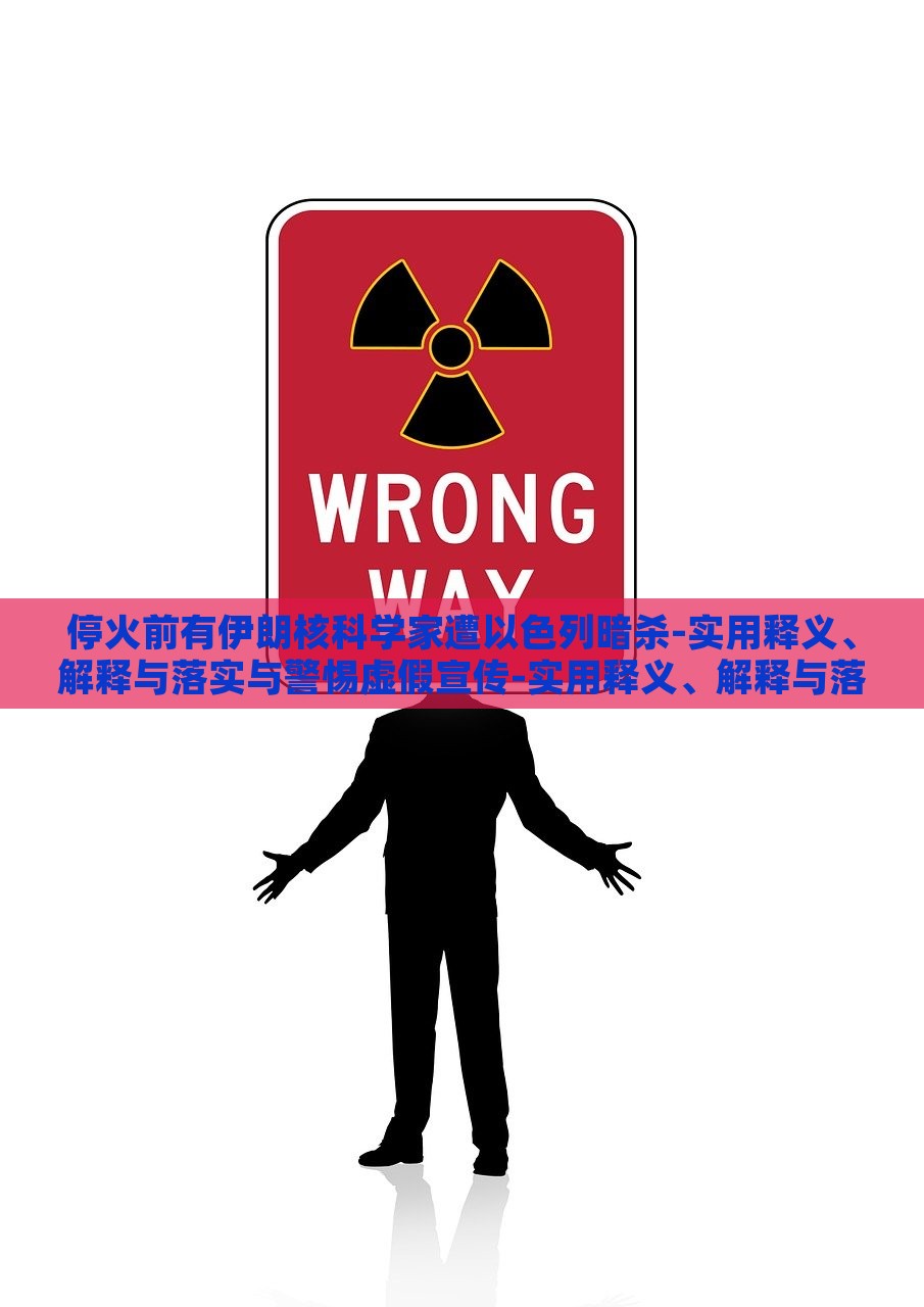 停火前有伊朗核科学家遭以色列暗杀-实用释义、解释与落实与警惕虚假宣传-实用释义、解释与落实,警惕虚假炒作，伊朗核科学家遭暗杀事件，真相揭秘与虚假信息警示