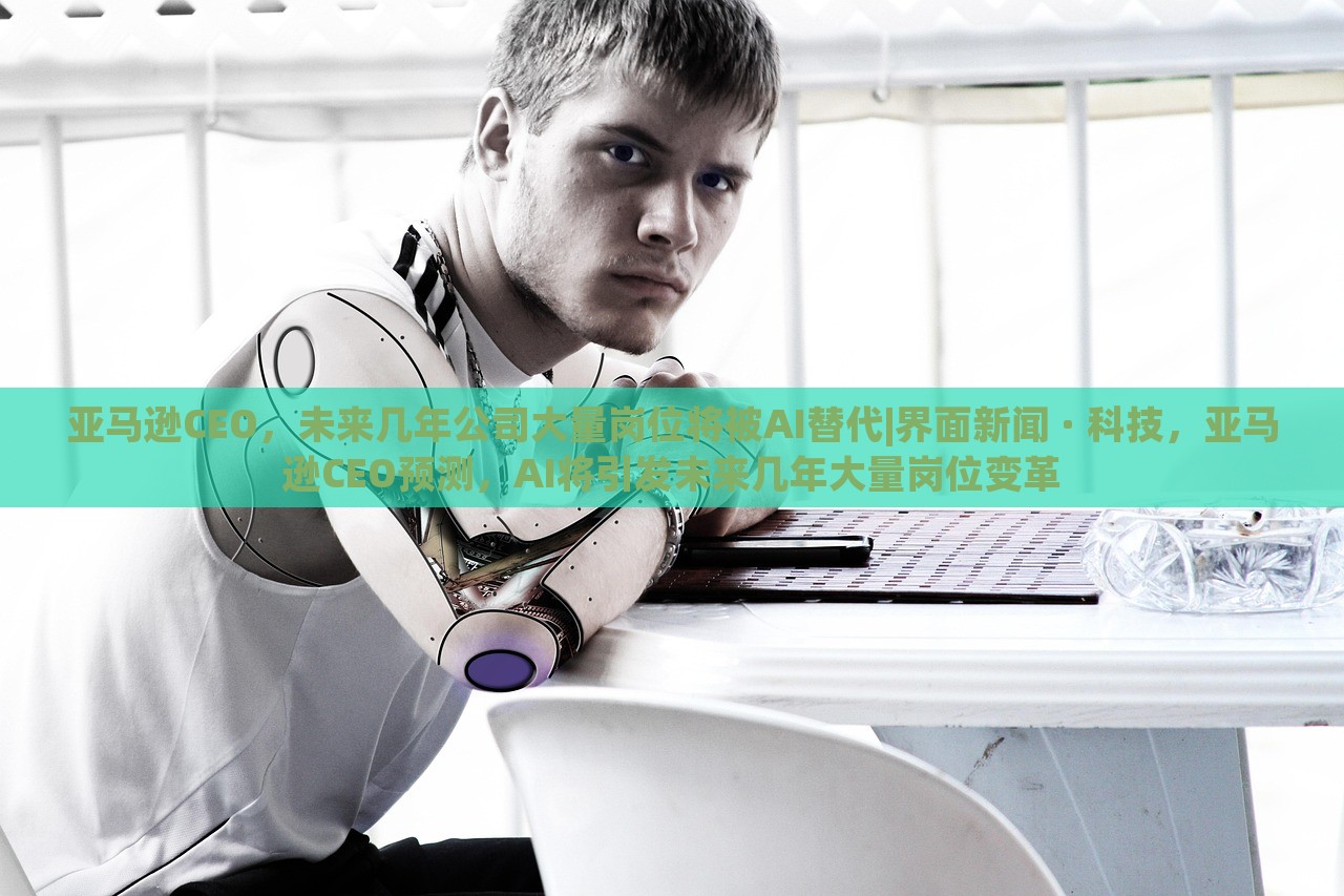 亚马逊CEO，未来几年公司大量岗位将被AI替代|界面新闻 · 科技，亚马逊CEO预测，AI将引发未来几年大量岗位变革