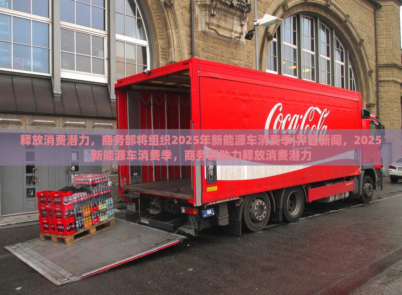 释放消费潜力，商务部将组织2025年新能源车消费季|界面新闻，2025新能源车消费季，商务部助力释放消费潜力