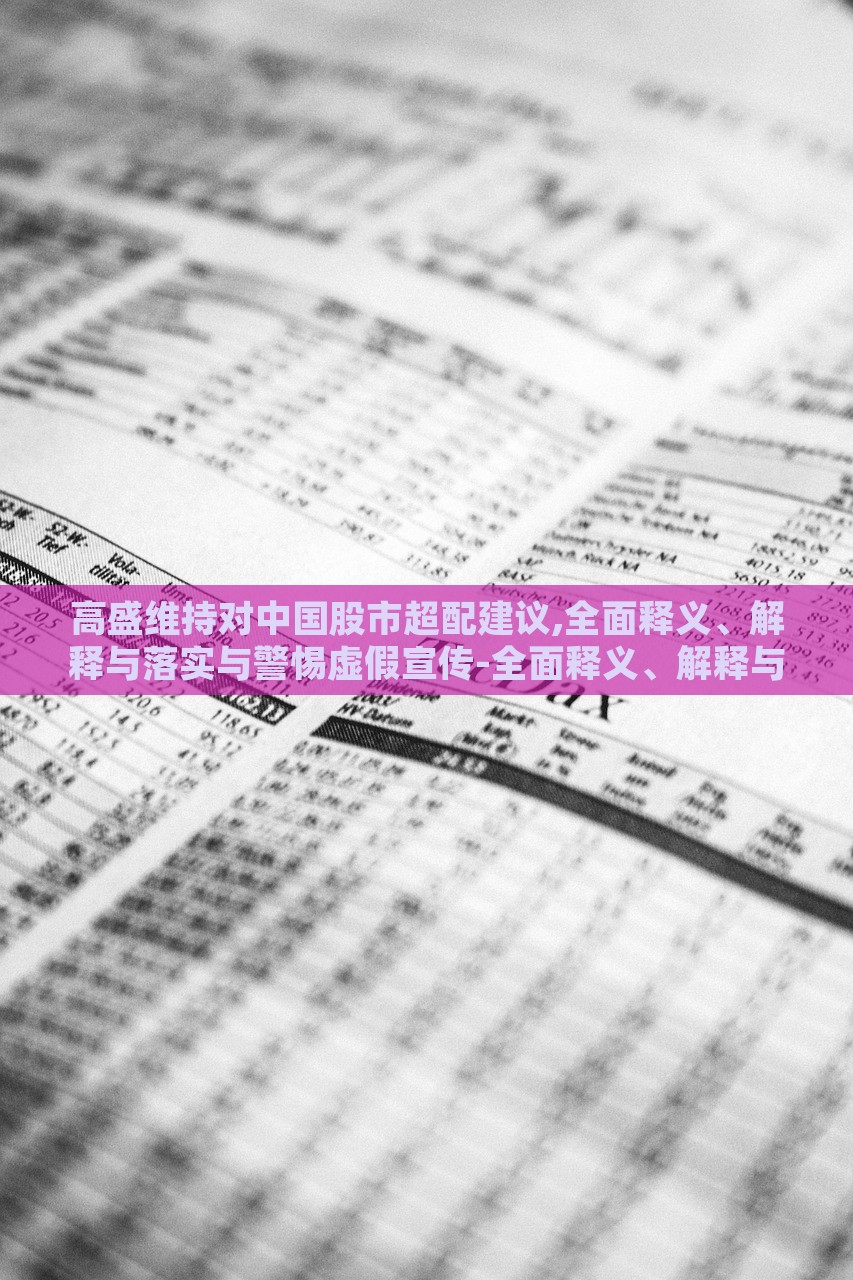 高盛维持对中国股市超配建议,全面释义、解释与落实与警惕虚假宣传-全面释义、解释与落实-抵制虚假诱导危害，高盛维持中国股市超配建议，全面解读与风险警示