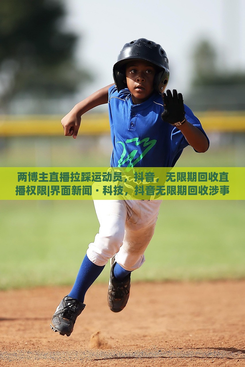 两博主直播拉踩运动员，抖音，无限期回收直播权限|界面新闻 · 科技，抖音无限期回收涉事博主直播权限，两博主因直播拉踩运动员引发争议