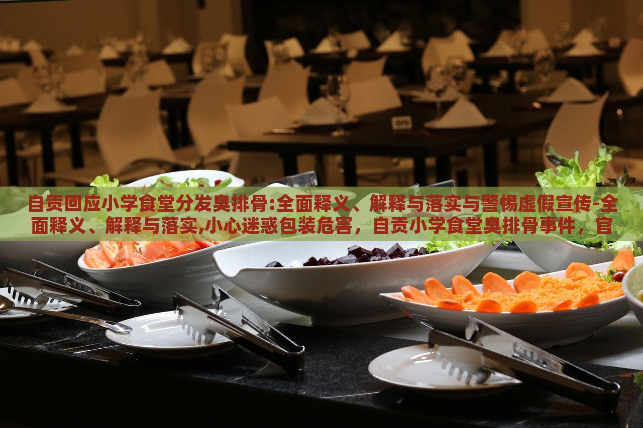 自贡回应小学食堂分发臭排骨:全面释义、解释与落实与警惕虚假宣传-全面释义、解释与落实,小心迷惑包装危害，自贡小学食堂臭排骨事件，官方回应与虚假宣传警示