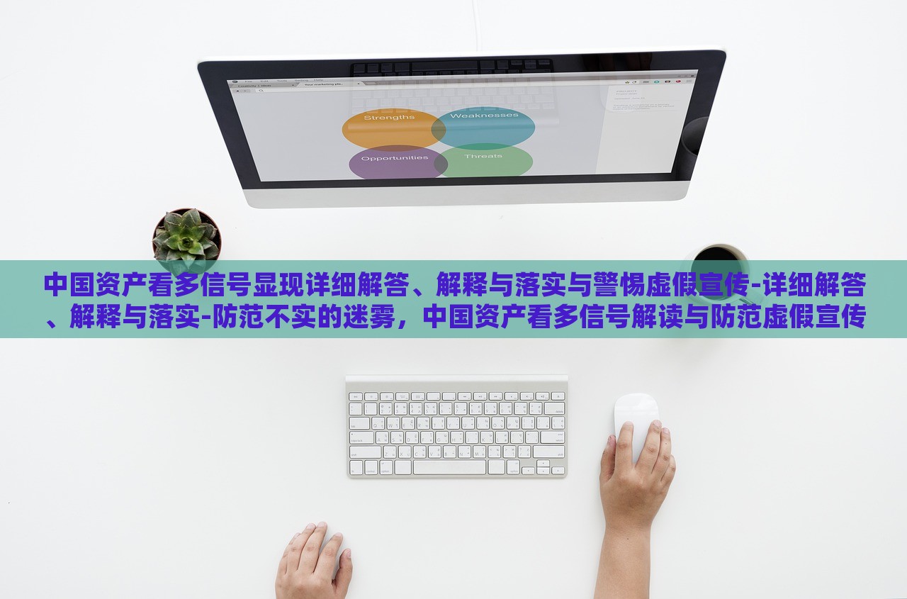 中国资产看多信号显现详细解答、解释与落实与警惕虚假宣传-详细解答、解释与落实-防范不实的迷雾，中国资产看多信号解读与防范虚假宣传风险